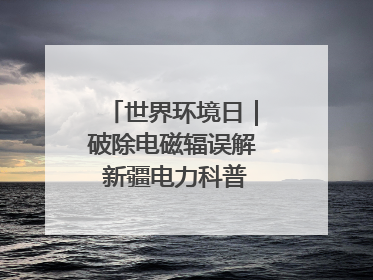 世界环境日｜破除电磁辐误解 新疆电力科普让居民安心
